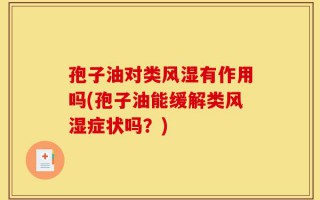 孢子油对类风湿有作用吗(孢子油能缓解类风湿症状吗？)