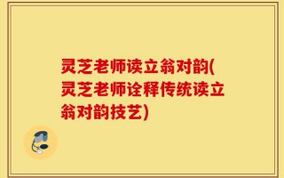 灵芝老师读立翁对韵(灵芝老师诠释传统读立翁对韵技艺)