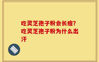 吃灵芝孢子粉会长痘？吃灵芝孢子粉为什么出汗