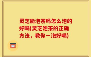 灵芝能泡茶吗怎么泡的好喝(灵芝泡茶的正确方法，教你一泡好喝)