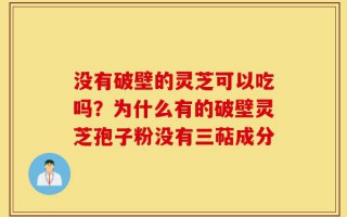 没有破壁的灵芝可以吃吗？为什么有的破壁灵芝孢子粉没有三萜成分