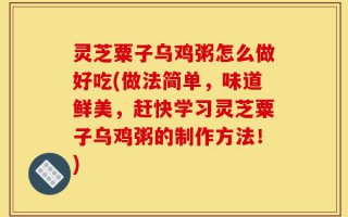 灵芝粟子乌鸡粥怎么做好吃(做法简单，味道鲜美，赶快学习灵芝粟子乌鸡粥的制作方法！)