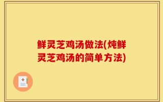 鲜灵芝鸡汤做法(炖鲜灵芝鸡汤的简单方法)