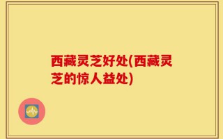 西藏灵芝好处(西藏灵芝的惊人益处)