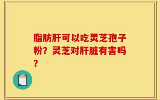 脂肪肝可以吃灵芝孢子粉？灵芝对肝脏有害吗？