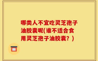 哪类人不宜吃灵芝孢子油胶囊呢(谁不适合食用灵芝孢子油胶囊？)