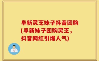 阜新灵芝妹子抖音团购(阜新妹子团购灵芝，抖音网红引爆人气)