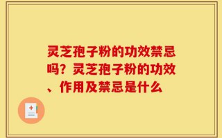 灵芝孢子粉的功效禁忌吗？灵芝孢子粉的功效、作用及禁忌是什么