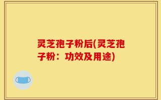 灵芝孢子粉后(灵芝孢子粉：功效及用途)