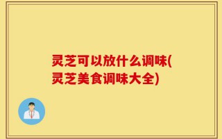 灵芝可以放什么调味(灵芝美食调味大全)