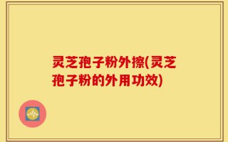 灵芝孢子粉外擦(灵芝孢子粉的外用功效)