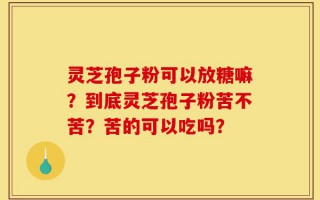 灵芝孢子粉可以放糖嘛？到底灵芝孢子粉苦不苦？苦的可以吃吗？