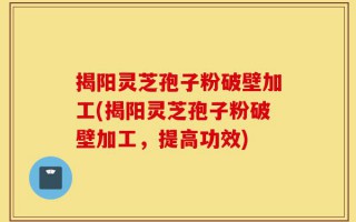 揭阳灵芝孢子粉破壁加工(揭阳灵芝孢子粉破壁加工，提高功效)