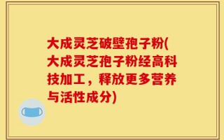 大成灵芝破壁孢子粉(大成灵芝孢子粉经高科技加工，释放更多营养与活性成分)
