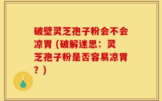 破壁灵芝孢子粉会不会凉胃 (破解迷思：灵芝孢子粉是否容易凉胃？)