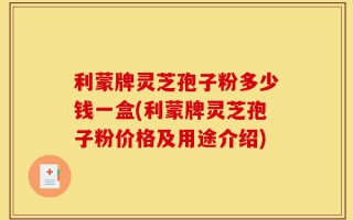 利蒙牌灵芝孢子粉多少钱一盒(利蒙牌灵芝孢子粉价格及用途介绍)