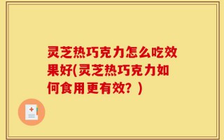 灵芝热巧克力怎么吃效果好(灵芝热巧克力如何食用更有效？)