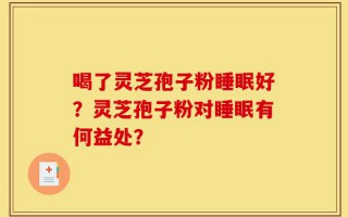 喝了灵芝孢子粉睡眠好？灵芝孢子粉对睡眠有何益处？