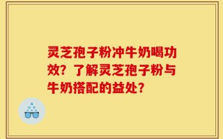 灵芝孢子粉冲牛奶喝功效？了解灵芝孢子粉与牛奶搭配的益处？