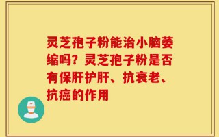 灵芝孢子粉能治小脑萎缩吗？灵芝孢子粉是否有保肝护肝、抗衰老、抗癌的作用