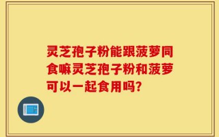 灵芝孢子粉能跟菠萝同食嘛灵芝孢子粉和菠萝可以一起食用吗？