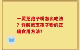 一灵芝孢子粉怎么吃法？详解灵芝孢子粉的正确食用方法？