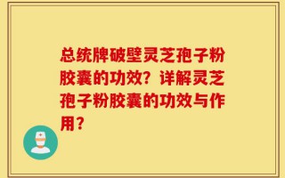 总统牌破壁灵芝孢子粉胶囊的功效？详解灵芝孢子粉胶囊的功效与作用？