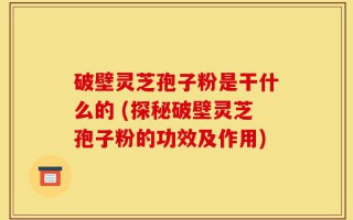 破壁灵芝孢子粉是干什么的 (探秘破壁灵芝孢子粉的功效及作用)