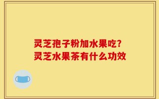 灵芝孢子粉加水果吃？灵芝水果茶有什么功效