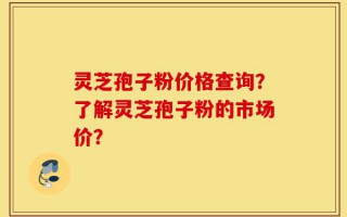 灵芝孢子粉价格查询？了解灵芝孢子粉的市场价？