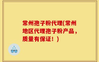 常州孢子粉代理(常州地区代理孢子粉产品，质量有保证！)