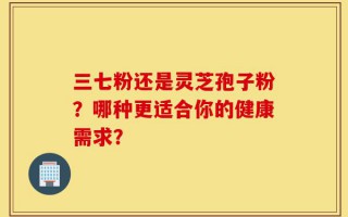 三七粉还是灵芝孢子粉？哪种更适合你的健康需求？