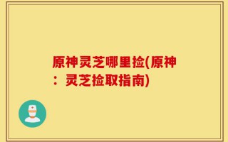 原神灵芝哪里捡(原神：灵芝捡取指南)