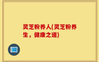 灵芝粉养人(灵芝粉养生，健康之道)