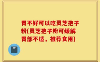 胃不好可以吃灵芝孢子粉(灵芝孢子粉可缓解胃部不适，推荐食用)