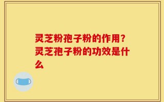 灵芝粉孢子粉的作用？灵芝孢子粉的功效是什么
