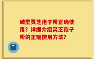 破壁灵芝孢子粉正确使用？详细介绍灵芝孢子粉的正确使用方法？