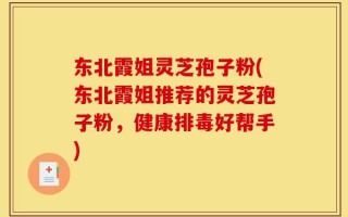 东北霞姐灵芝孢子粉(东北霞姐推荐的灵芝孢子粉，健康排毒好帮手)