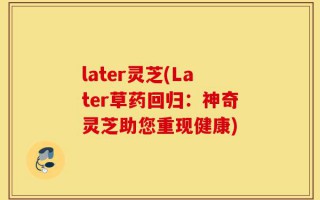 later灵芝(Later草药回归：神奇灵芝助您重现健康)