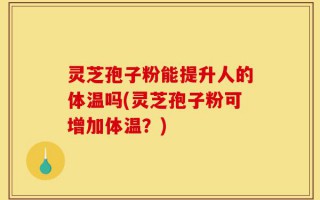 灵芝孢子粉能提升人的体温吗(灵芝孢子粉可增加体温？)