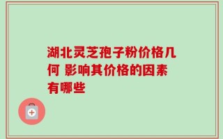 湖北灵芝孢子粉价格几何 影响其价格的因素有哪些