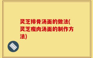 灵芝排骨汤面的做法(灵芝瘦肉汤面的制作方法)