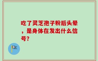 吃了灵芝孢子粉后头晕，是身体在发出什么信号？