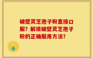 破壁灵芝孢子粉直接口服？解读破壁灵芝孢子粉的正确服用方法？