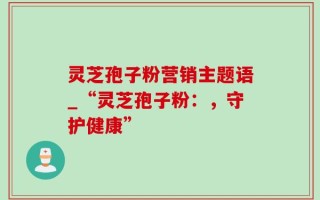 灵芝孢子粉营销主题语_“灵芝孢子粉：，守护健康”