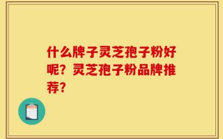 什么牌子灵芝孢子粉好呢？灵芝孢子粉品牌推荐？