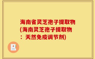 海南省灵芝孢子提取物(海南灵芝孢子提取物：天然免疫调节剂)