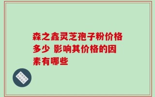 森之鑫灵芝孢子粉价格多少 影响其价格的因素有哪些