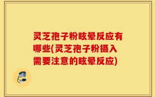 灵芝孢子粉眩晕反应有哪些(灵芝孢子粉摄入需要注意的眩晕反应)