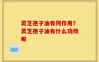 灵芝孢子油有何作用？灵芝孢子油有什么功效呢